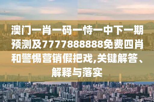 澳門(mén)一肖一碼一恃一中下一期預(yù)測(cè)及7777888888免費(fèi)四肖和警惕營(yíng)銷(xiāo)假把戲,關(guān)鍵解答、解釋與落實(shí)