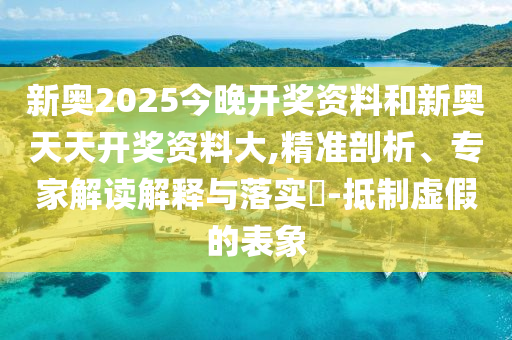 新奧2025今晚開(kāi)獎(jiǎng)資料和新奧天天開(kāi)獎(jiǎng)資料大,精準(zhǔn)剖析、專(zhuān)家解讀解釋與落實(shí)?-抵制虛假的表象