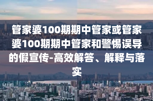 管家婆100期期中管家或管家婆100期期中管家和警惕誤導(dǎo)的假宣傳-高效解答、解釋與落實