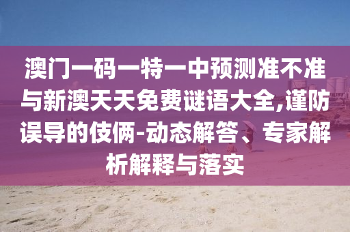 澳門(mén)一碼一特一中預(yù)測(cè)準(zhǔn)不準(zhǔn)與新澳天天免費(fèi)謎語(yǔ)大全,謹(jǐn)防誤導(dǎo)的伎倆-動(dòng)態(tài)解答、專(zhuān)家解析解釋與落實(shí)