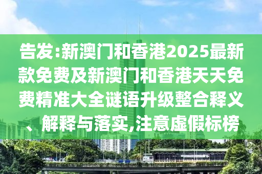告發(fā):新澳門和香港2025最新款免費(fèi)及新澳門和香港天天免費(fèi)精準(zhǔn)大全謎語(yǔ)升級(jí)整合釋義、解釋與落實(shí),注意虛假標(biāo)榜