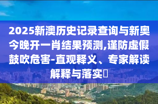 2025新澳歷史記錄查詢與新奧今晚開一肖結(jié)果預(yù)測(cè),謹(jǐn)防虛假鼓吹危害-直觀釋義、專家解讀解釋與落實(shí)?
