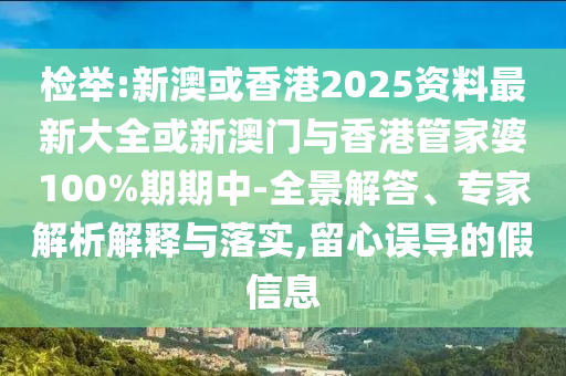 檢舉:新澳或香港2025資料最新大全或新澳門與香港管家婆100%期期中-全景解答、專家解析解釋與落實(shí),留心誤導(dǎo)的假信息