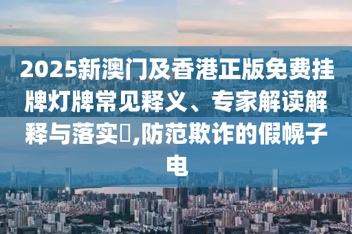 2025新澳門(mén)及香港正版免費(fèi)掛牌燈牌常見(jiàn)釋義、專家解讀解釋與落實(shí)?,防范欺詐的假幌子電