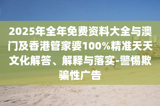 2025年全年免費(fèi)資料大全與澳門及香港管家婆100%精準(zhǔn)天天文化解答、解釋與落實(shí)-警惕欺騙性廣告