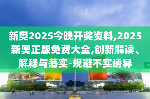 新奧2025今晚開獎(jiǎng)資料,2025新奧正版免費(fèi)大全,創(chuàng)新解讀、解釋與落實(shí)-規(guī)避不實(shí)誘導(dǎo)