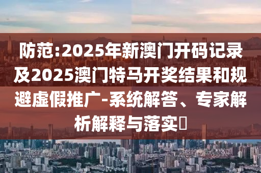 防范:2025年新澳門開碼記錄及2025澳門特馬開獎結(jié)果和規(guī)避虛假推廣-系統(tǒng)解答、專家解析解釋與落實(shí)?