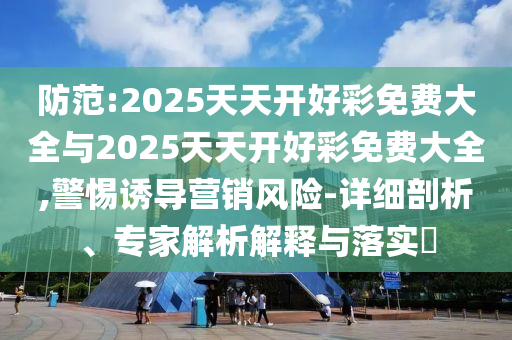 防范:2025天天開好彩免費(fèi)大全與2025天天開好彩免費(fèi)大全,警惕誘導(dǎo)營(yíng)銷風(fēng)險(xiǎn)-詳細(xì)剖析、專家解析解釋與落實(shí)?