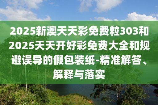 2025新澳天天彩免費(fèi)粒303和2025天天開好彩免費(fèi)大全和規(guī)避誤導(dǎo)的假包裝紙-精準(zhǔn)解答、解釋與落實(shí)