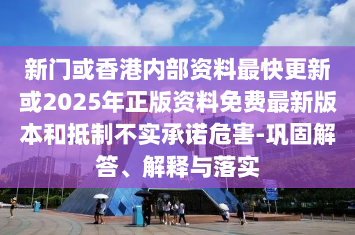 新門或香港內(nèi)部資料最快更新或2025年正版資料免費最新版本和抵制不實承諾危害-鞏固解答、解釋與落實