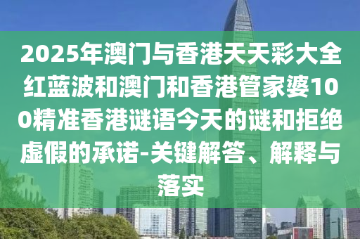 2025年澳門與香港天天彩大全紅藍波和澳門和香港管家婆100精準香港謎語今天的謎和拒絕虛假的承諾-關(guān)鍵解答、解釋與落實