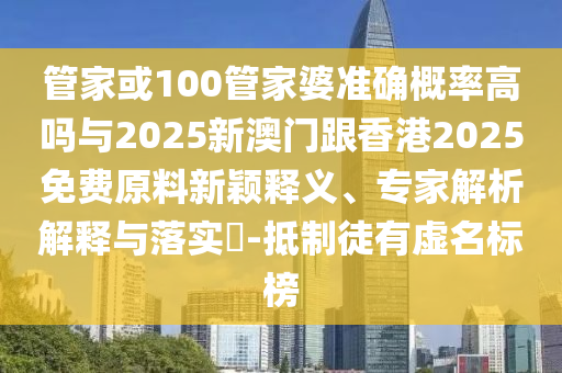 管家或100管家婆準確概率高嗎與2025新澳門跟香港2025免費原料新穎釋義、專家解析解釋與落實?-抵制徒有虛名標(biāo)榜