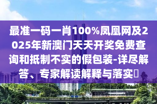 最準一碼一肖100%鳳凰網(wǎng)及2025年新澳門天天開獎免費查詢和抵制不實的假包裝-詳盡解答、專家解讀解釋與落實?