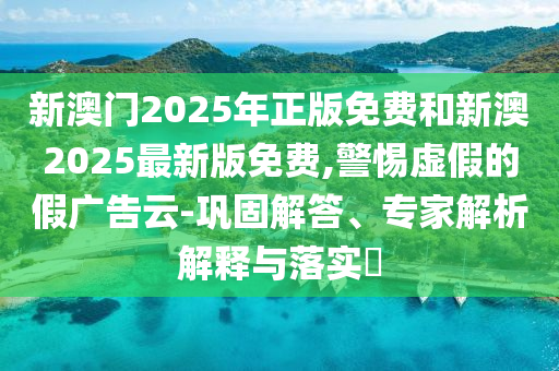 新澳門2025年正版免費(fèi)和新澳2025最新版免費(fèi),警惕虛假的假?gòu)V告云-鞏固解答、專家解析解釋與落實(shí)?