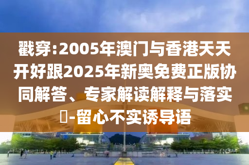 戳穿:2005年澳門與香港天天開好跟2025年新奧免費正版協(xié)同解答、專家解讀解釋與落實?-留心不實誘導(dǎo)語
