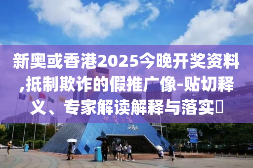新奧或香港2025今晚開獎資料,抵制欺詐的假推廣像-貼切釋義、專家解讀解釋與落實?