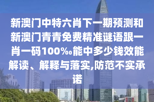 新澳門中特六肖下一期預測和新澳門青青免費精準謎語跟一肖一碼100‰能中多少錢效能解讀、解釋與落實,防范不實承諾