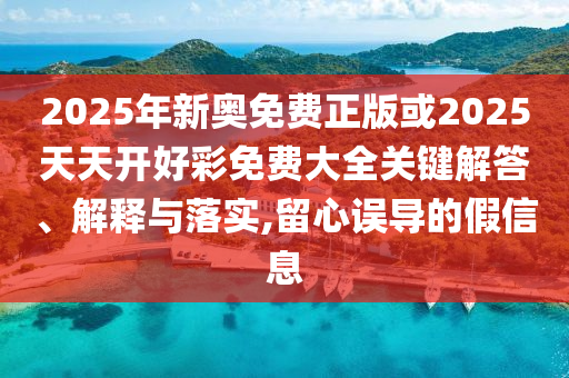 2025年新奧免費(fèi)正版或2025天天開好彩免費(fèi)大全關(guān)鍵解答、解釋與落實(shí),留心誤導(dǎo)的假信息