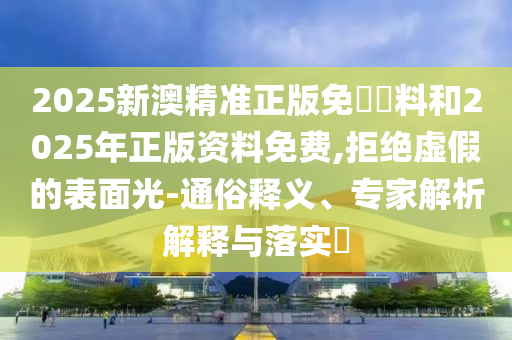 2025新澳精準(zhǔn)正版免費(fèi)資料和2025年正版資料免費(fèi),拒絕虛假的表面光-通俗釋義、專家解析解釋與落實(shí)?