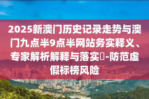 2025新澳門歷史記錄走勢與澳門九點半9點半網(wǎng)站務(wù)實釋義、專家解析解釋與落實?-防范虛假標(biāo)榜風(fēng)險