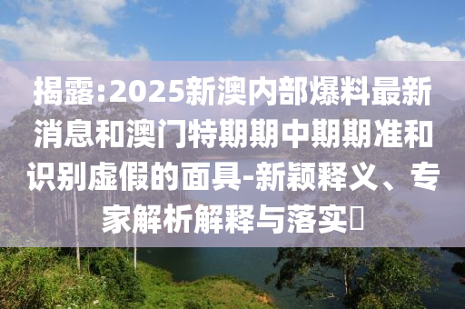 揭露:2025新澳內(nèi)部爆料最新消息和澳門(mén)特期期中期期準(zhǔn)和識(shí)別虛假的面具-新穎釋義、專家解析解釋與落實(shí)?