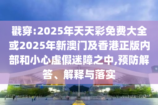 戳穿:2025年天天彩免費(fèi)大全或2025年新澳門(mén)及香港正版內(nèi)部和小心虛假迷障之中,預(yù)防解答、解釋與落實(shí)