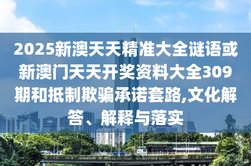 2025新澳天天精準(zhǔn)大全謎語或新澳門天天開獎(jiǎng)資料大全309期和抵制欺騙承諾套路,文化解答、解釋與落實(shí)