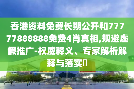 香港資料免費長期公開和77777888888免費4肖真相,規(guī)避虛假推廣-權(quán)威釋義、專家解析解釋與落實?