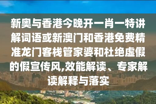 新奧與香港今晚開一肖一特講解詞語或新澳門和香港免費精準龍門客棧管家婆和杜絕虛假的假宣傳風(fēng),效能解讀、專家解讀解釋與落實