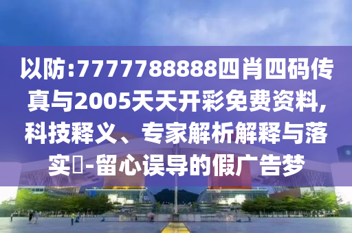 以防:7777788888四肖四碼傳真與2005天天開彩免費資料,科技釋義、專家解析解釋與落實?-留心誤導(dǎo)的假廣告夢