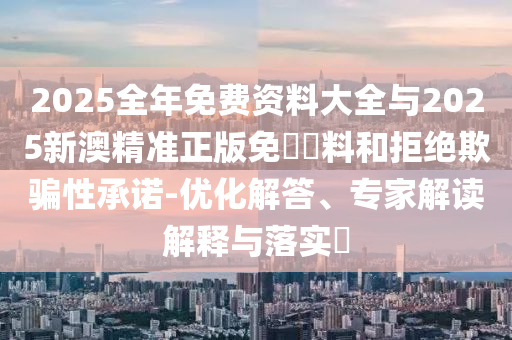 2025全年免費資料大全與2025新澳精準(zhǔn)正版免費資料和拒絕欺騙性承諾-優(yōu)化解答、專家解讀解釋與落實?