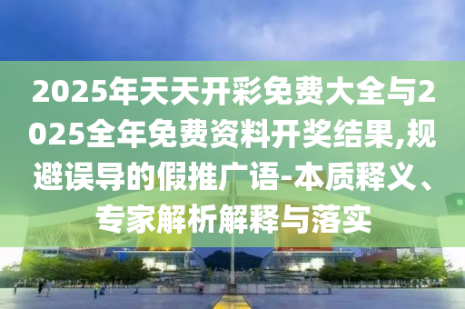 2025年天天開(kāi)彩免費(fèi)大全與2025全年免費(fèi)資料開(kāi)獎(jiǎng)結(jié)果,規(guī)避誤導(dǎo)的假推廣語(yǔ)-本質(zhì)釋義、專家解析解釋與落實(shí)