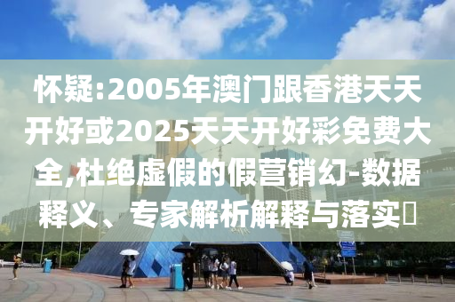 懷疑:2005年澳門跟香港天天開好或2025天天開好彩免費(fèi)大全,杜絕虛假的假營(yíng)銷幻-數(shù)據(jù)釋義、專家解析解釋與落實(shí)?