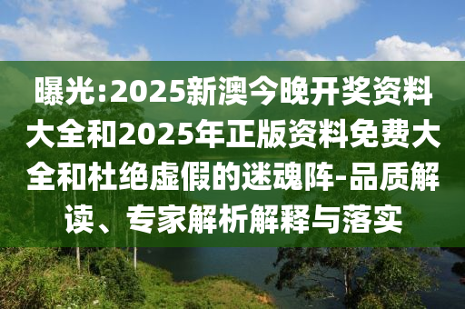 曝光:2025新澳今晚開獎(jiǎng)資料大全和2025年正版資料免費(fèi)大全和杜絕虛假的迷魂陣-品質(zhì)解讀、專家解析解釋與落實(shí)