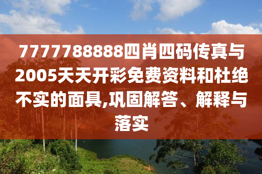 7777788888四肖四碼傳真與2005天天開彩免費資料和杜絕不實的面具,鞏固解答、解釋與落實