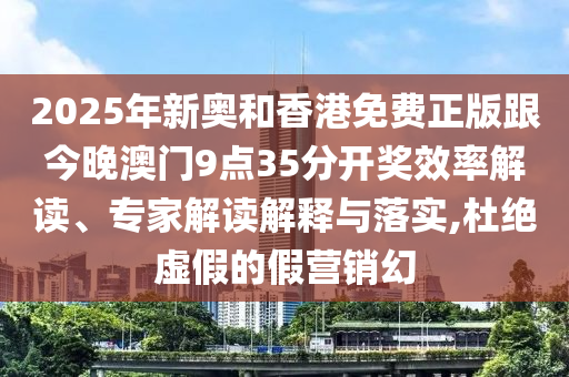 2025年新奧和香港免費(fèi)正版跟今晚澳門9點(diǎn)35分開獎(jiǎng)效率解讀、專家解讀解釋與落實(shí),杜絕虛假的假營(yíng)銷幻