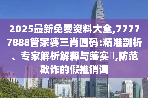 2025最新免費(fèi)資料大全,77777888管家婆三肖四碼:精準(zhǔn)剖析、專家解析解釋與落實(shí)?,防范欺詐的假推銷詞