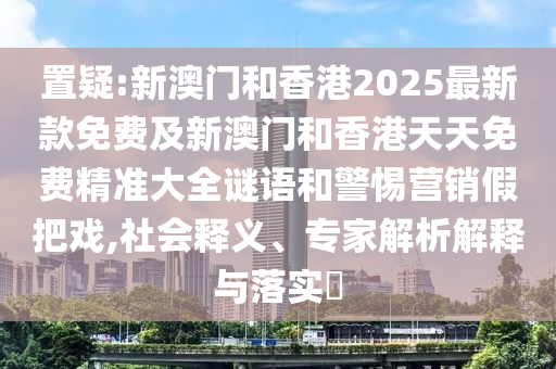 置疑:新澳門(mén)和香港2025最新款免費(fèi)及新澳門(mén)和香港天天免費(fèi)精準(zhǔn)大全謎語(yǔ)和警惕營(yíng)銷(xiāo)假把戲,社會(huì)釋義、專(zhuān)家解析解釋與落實(shí)?