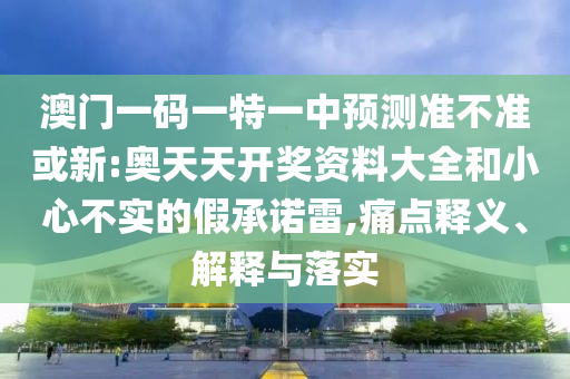 澳門一碼一特一中預(yù)測準(zhǔn)不準(zhǔn)或新:奧天天開獎資料大全和小心不實的假承諾雷,痛點釋義、解釋與落實