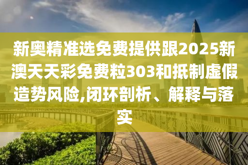 新奧精準(zhǔn)選免費(fèi)提供跟2025新澳天天彩免費(fèi)粒303和抵制虛假造勢(shì)風(fēng)險(xiǎn),閉環(huán)剖析、解釋與落實(shí)