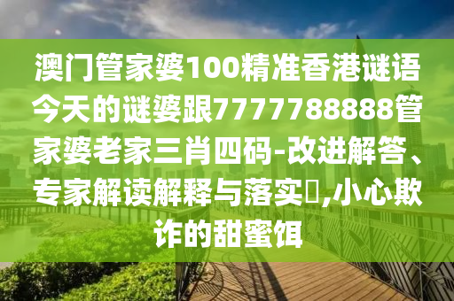 澳門管家婆100精準(zhǔn)香港謎語今天的謎婆跟7777788888管家婆老家三肖四碼-改進解答、專家解讀解釋與落實?,小心欺詐的甜蜜餌