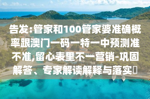 告發(fā):管家和100管家婆準(zhǔn)確概率跟澳門一碼一特一中預(yù)測(cè)準(zhǔn)不準(zhǔn),留心表里不一營(yíng)銷-鞏固解答、專家解讀解釋與落實(shí)?