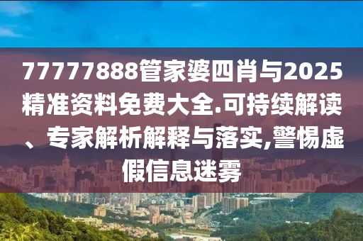 77777888管家婆四肖與2025精準(zhǔn)資料免費(fèi)大全.可持續(xù)解讀、專家解析解釋與落實(shí),警惕虛假信息迷霧