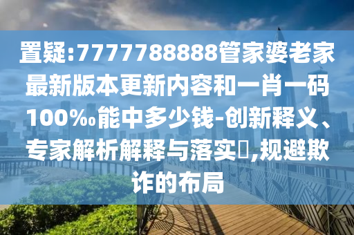 置疑:7777788888管家婆老家最新版本更新內(nèi)容和一肖一碼100‰能中多少錢-創(chuàng)新釋義、專家解析解釋與落實(shí)?,規(guī)避欺詐的布局