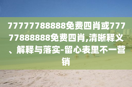 77777788888免費(fèi)四肖或77777888888免費(fèi)四肖,清晰釋義、解釋與落實(shí)-留心表里不一營(yíng)銷