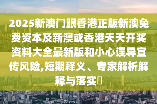2025新澳門跟香港正版新澳免費資本及新澳或香港天天開獎資料大全最新版和小心誤導宣傳風險,短期釋義、專家解析解釋與落實?