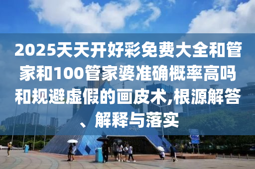 2025天天開好彩免費(fèi)大全和管家和100管家婆準(zhǔn)確概率高嗎和規(guī)避虛假的畫皮術(shù),根源解答、解釋與落實(shí)