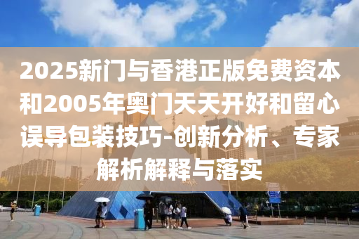 2025新門與香港正版免費資本和2005年奧門天天開好和留心誤導包裝技巧-創(chuàng)新分析、專家解析解釋與落實