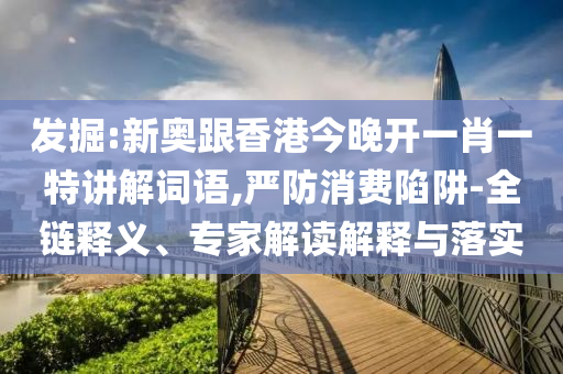 發(fā)掘:新奧跟香港今晚開一肖一特講解詞語,嚴(yán)防消費(fèi)陷阱-全鏈釋義、專家解讀解釋與落實(shí)