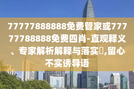 77777888888免費(fèi)管家或77777788888免費(fèi)四肖-直觀釋義、專家解析解釋與落實(shí)?,留心不實(shí)誘導(dǎo)語